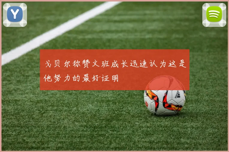 戈贝尔称赞文班成长迅速认为这是他努力的最好证明