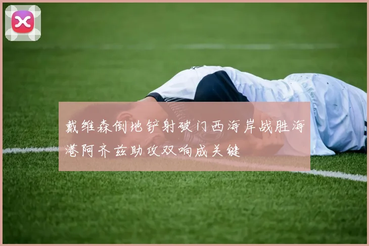 戴维森倒地铲射破门西海岸战胜海港阿齐兹助攻双响成关键