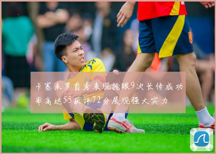 卡塞米罗首秀表现抢眼9次长传成功率高达55获评72分展现强大实力
