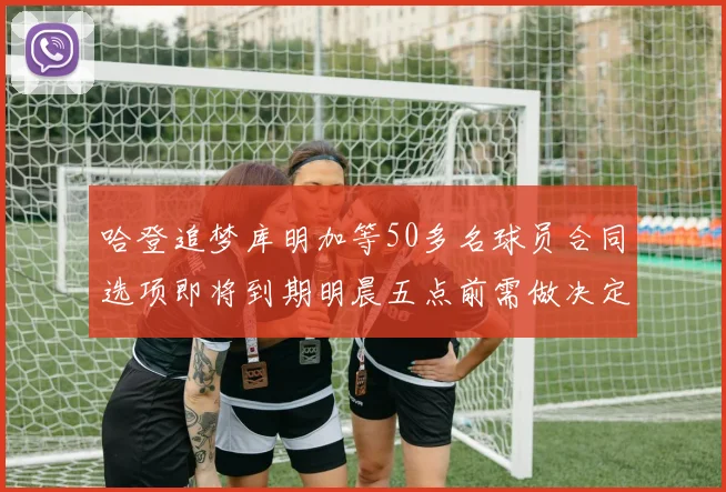 哈登追梦库明加等50多名球员合同选项即将到期明晨五点前需做决定