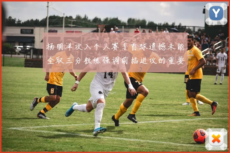 杨明洋攻入个人赛季首球遗憾未能全取三分教练强调前插进攻的重要性