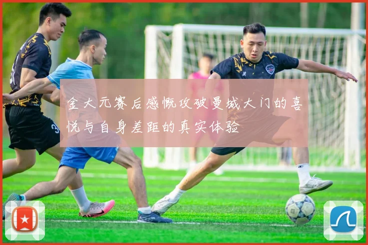 金大元赛后感慨攻破曼城大门的喜悦与自身差距的真实体验