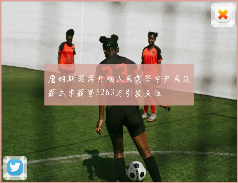 詹姆斯若离开湖人或需签中产或底薪本季薪资5263万引发关注