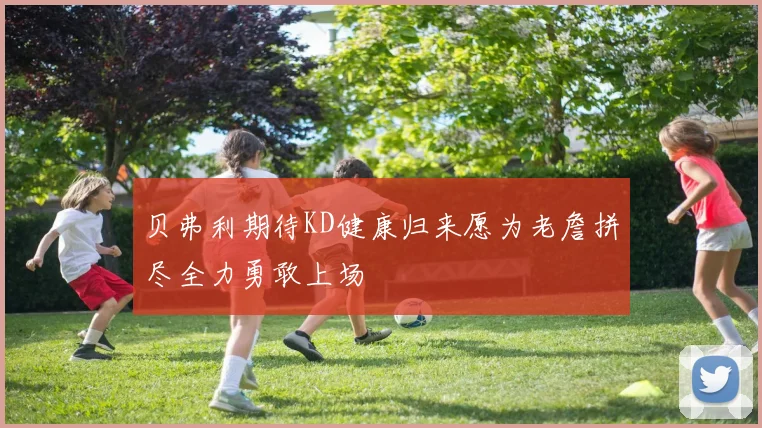 贝弗利期待KD健康归来愿为老詹拼尽全力勇敢上场
