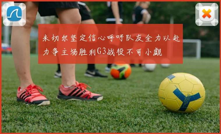 米切尔坚定信心呼吁队友全力以赴力争主场胜利G3战役不可小觑