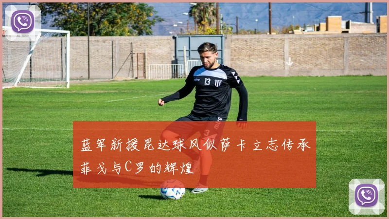 蓝军新援昆达球风似萨卡立志传承菲戈与C罗的辉煌