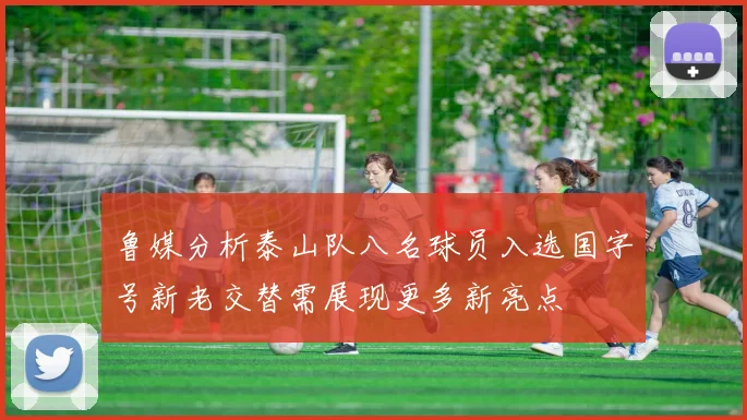 鲁媒分析泰山队八名球员入选国字号新老交替需展现更多新亮点