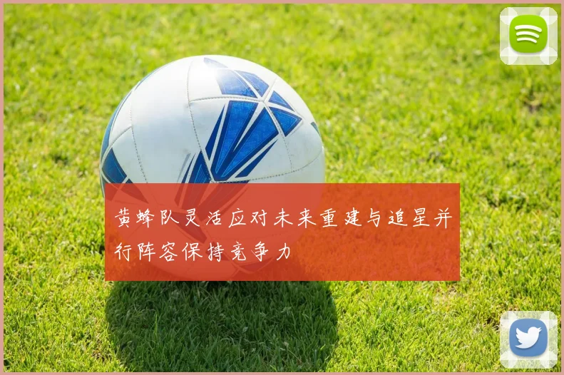 黄蜂队灵活应对未来重建与追星并行阵容保持竞争力