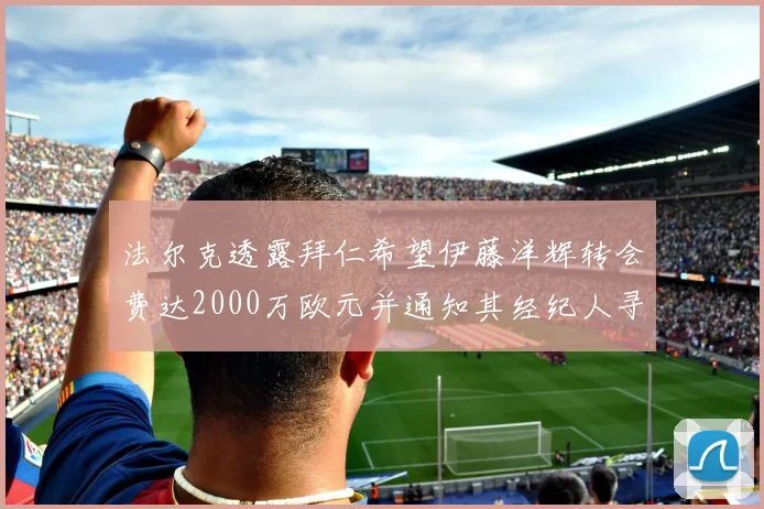 法尔克透露拜仁希望伊藤洋辉转会费达2000万欧元并通知其经纪人寻找新东家