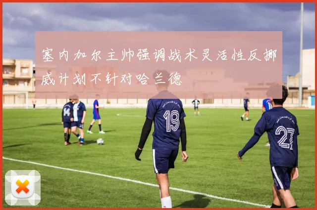 塞内加尔主帅强调战术灵活性反挪威计划不针对哈兰德