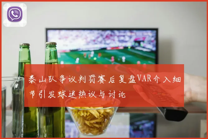 泰山队争议判罚赛后复盘VAR介入细节引发球迷热议与讨论