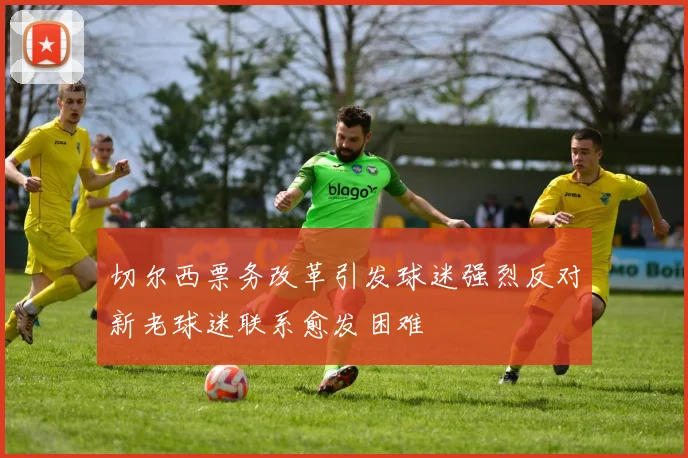 切尔西票务改革引发球迷强烈反对新老球迷联系愈发困难