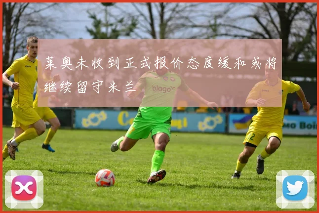 莱奥未收到正式报价态度缓和或将继续留守米兰