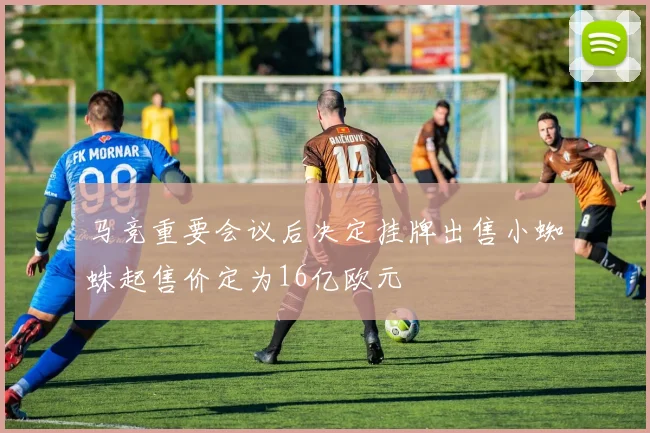 马竞重要会议后决定挂牌出售小蜘蛛起售价定为16亿欧元