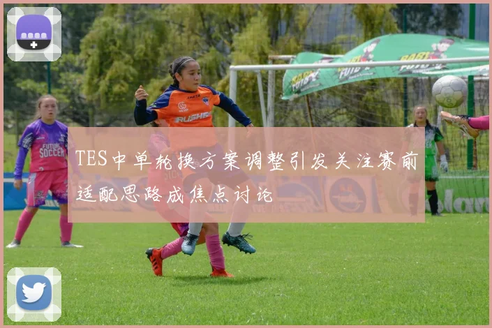 TES中单轮换方案调整引发关注赛前适配思路成焦点讨论