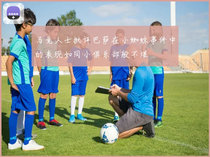 马竞人士批评巴萨在小蜘蛛事件中的表现如同小俱乐部般不堪