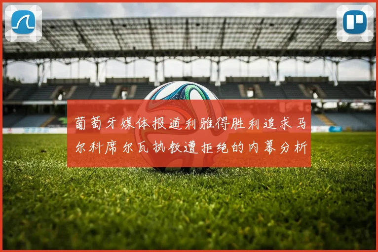 葡萄牙媒体报道利雅得胜利追求马尔科席尔瓦执教遭拒绝的内幕分析