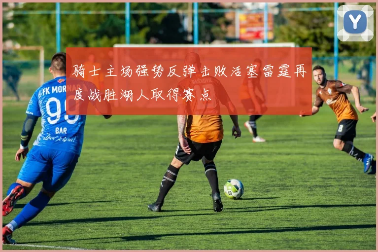 骑士主场强势反弹击败活塞雷霆再度战胜湖人取得赛点