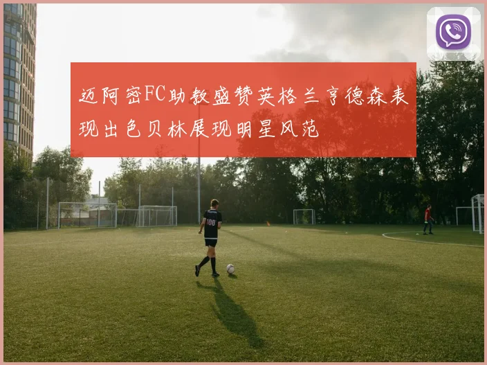 迈阿密FC助教盛赞英格兰亨德森表现出色贝林展现明星风范