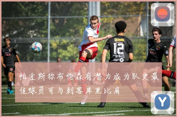 帕金斯称布伦森有潜力成为队史最佳球员可与刺客库里比肩