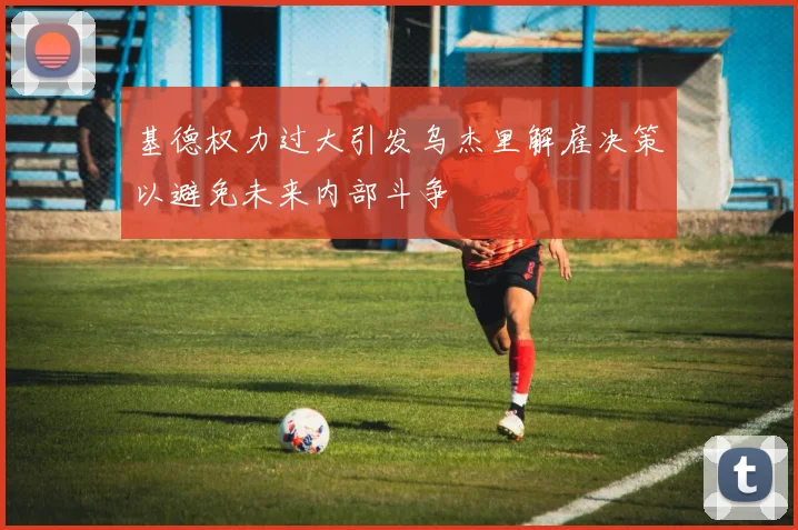 基德权力过大引发乌杰里解雇决策以避免未来内部斗争