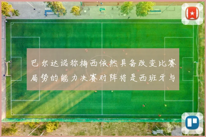 巴尔达诺称梅西依然具备改变比赛局势的能力决赛对阵将是西班牙与阿根廷